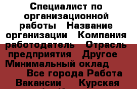 Специалист по организационной работы › Название организации ­ Компания-работодатель › Отрасль предприятия ­ Другое › Минимальный оклад ­ 35 000 - Все города Работа » Вакансии   . Курская обл.,Курск г.